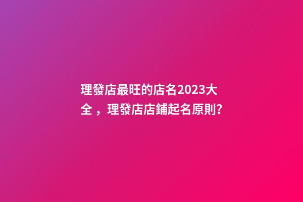理發店最旺的店名2023大全，理發店店鋪起名原則？